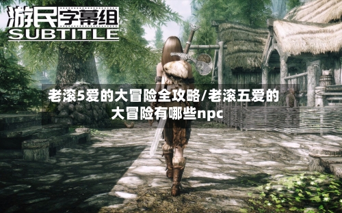 老滚5爱的大冒险全攻略/老滚五爱的大冒险有哪些npc-第3张图片