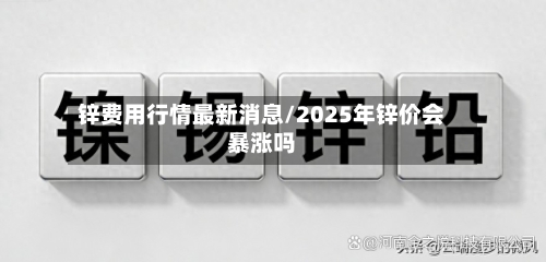 锌费用行情最新消息/2025年锌价会暴涨吗