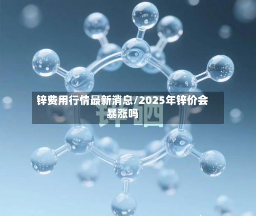 锌费用行情最新消息/2025年锌价会暴涨吗-第2张图片