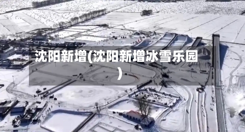 沈阳新增(沈阳新增冰雪乐园)