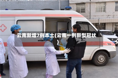 云南新增7例本土(云南一例新型冠状)-第3张图片