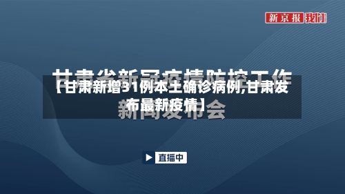 【甘肃新增31例本土确诊病例,甘肃发布最新疫情】