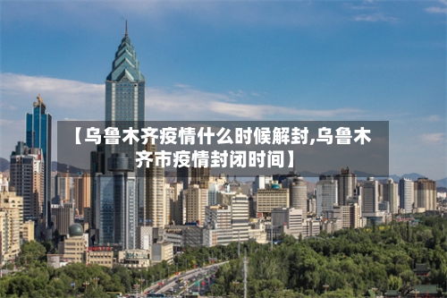【乌鲁木齐疫情什么时候解封,乌鲁木齐市疫情封闭时间】-第2张图片