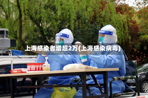上海感染者增超2万(上海感染病毒)