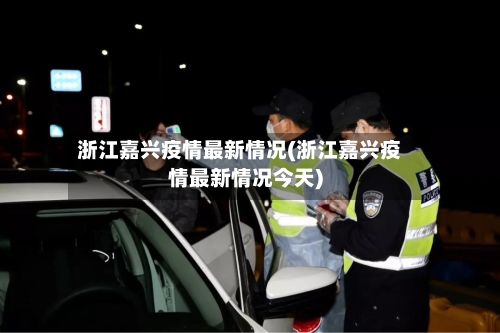 浙江嘉兴疫情最新情况(浙江嘉兴疫情最新情况今天)-第2张图片