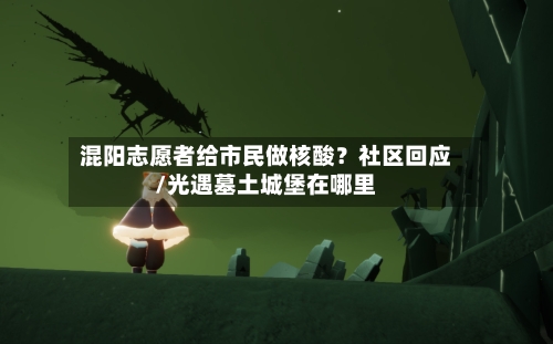 混阳志愿者给市民做核酸?社区回应/光遇墓土城堡在哪里-第2张图片