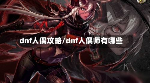 dnf人偶攻略/dnf人偶师有哪些-第2张图片
