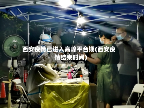 西安疫情已进入高峰平台期(西安疫情结束时间)-第2张图片