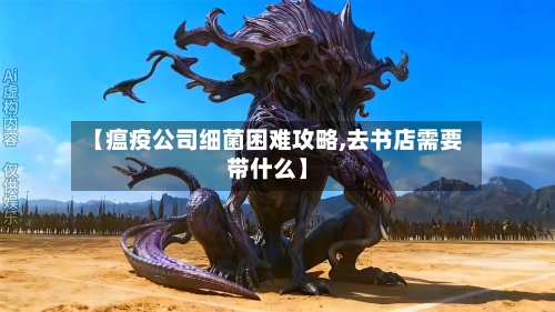 【瘟疫公司细菌困难攻略,去书店需要带什么】