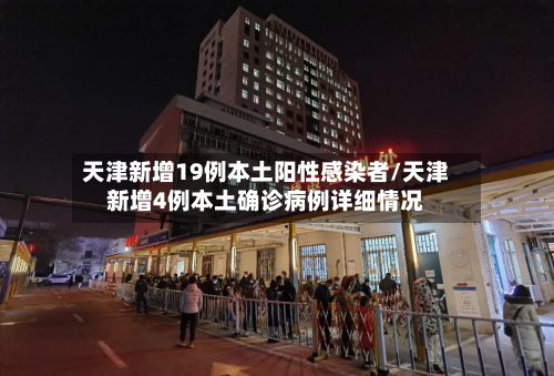 天津新增19例本土阳性感染者/天津新增4例本土确诊病例详细情况-第2张图片