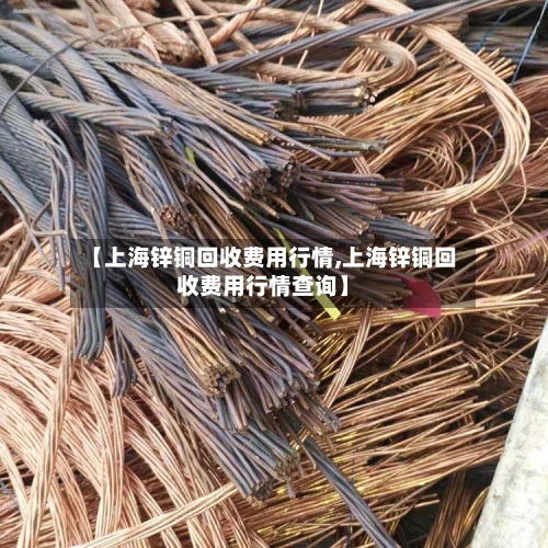 【上海锌铜回收费用行情,上海锌铜回收费用行情查询】-第2张图片