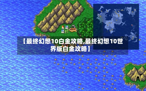 【最终幻想10白金攻略,最终幻想10世界版白金攻略】