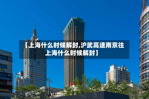 【上海什么时候解封,沪武高速南京往上海什么时候解封】