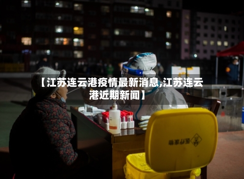 【江苏连云港疫情最新消息,江苏连云港近期新闻】-第2张图片
