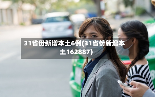31省份新增本土6例(31省份新增本土162887)