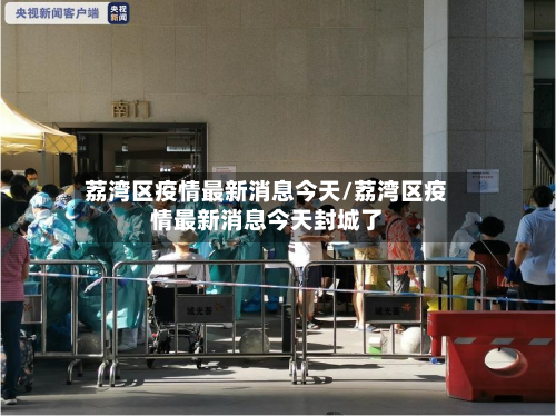 荔湾区疫情最新消息今天/荔湾区疫情最新消息今天封城了