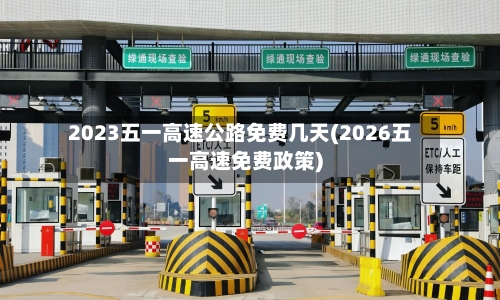 2023五一高速公路免费几天(2026五一高速免费政策)-第2张图片