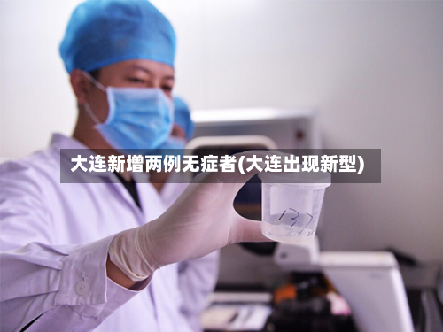 大连新增两例无症者(大连出现新型)-第1张图片