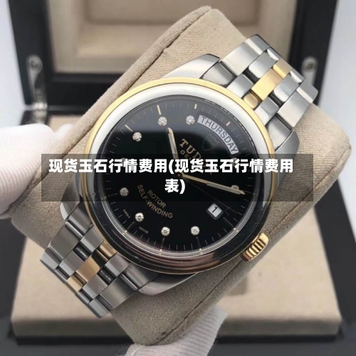 现货玉石行情费用(现货玉石行情费用表)-第1张图片