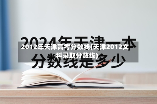2012年天津高考分数线(天津2012文科录取分数线)