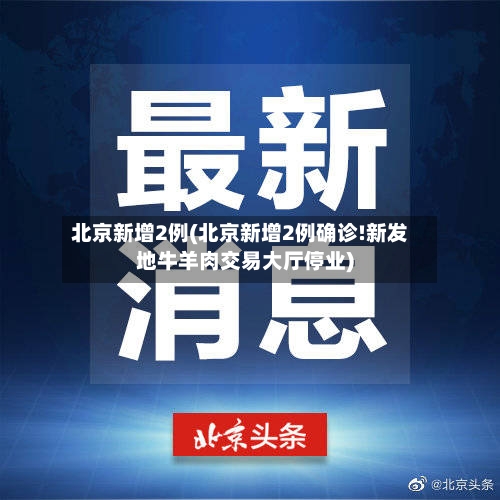 北京新增2例(北京新增2例确诊!新发地牛羊肉交易大厅停业)