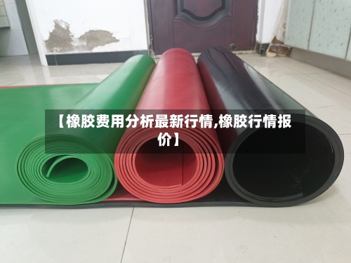 【橡胶费用分析最新行情,橡胶行情报价】-第2张图片