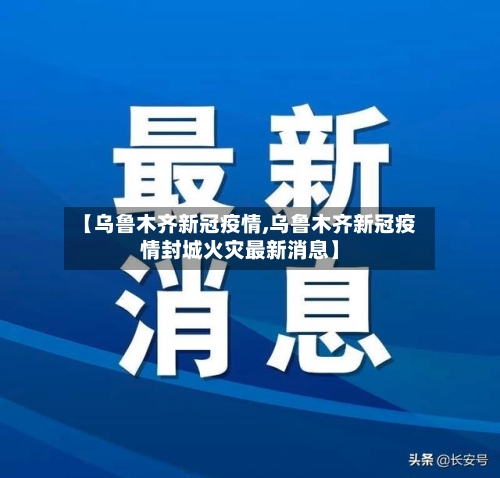 【乌鲁木齐新冠疫情,乌鲁木齐新冠疫情封城火灾最新消息】-第3张图片