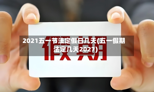 2021五一节法定假日几天(五一假期法定几天2027)-第1张图片