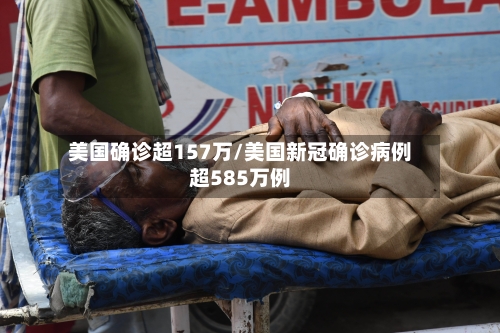 美国确诊超157万/美国新冠确诊病例超585万例-第1张图片