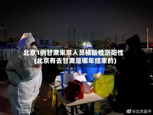 北京1例甘肃来京人员核酸检测阳性(北京有去甘肃是哪年结束的)-第1张图片