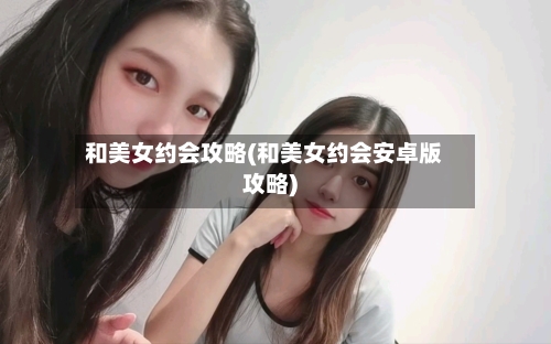 和美女约会攻略(和美女约会安卓版攻略)-第1张图片
