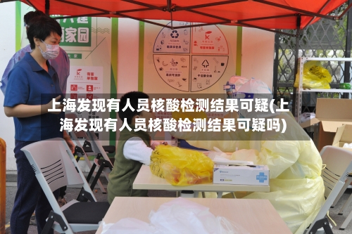 上海发现有人员核酸检测结果可疑(上海发现有人员核酸检测结果可疑吗)-第3张图片