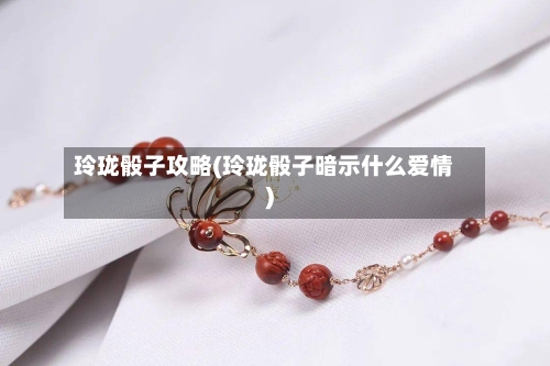 玲珑骰子攻略(玲珑骰子暗示什么爱情)-第1张图片