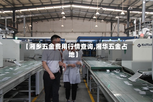 【湘乡五金费用行情查询,湘华五金占地】