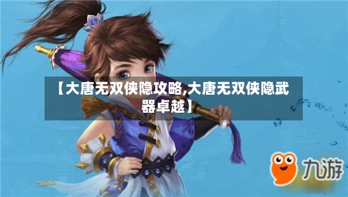 【大唐无双侠隐攻略,大唐无双侠隐武器卓越】