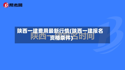 陕西一建费用最新行情(陕西一建报名资格条件)