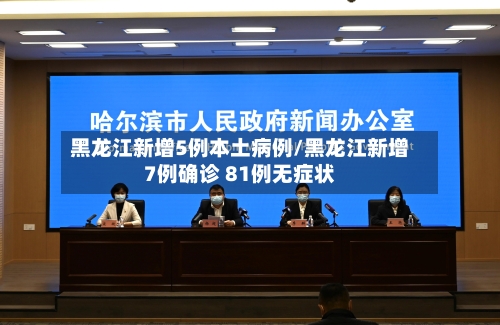 黑龙江新增5例本土病例/黑龙江新增7例确诊 81例无症状