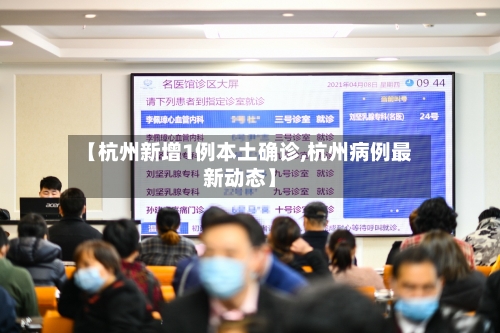 【杭州新增1例本土确诊,杭州病例最新动态】-第3张图片