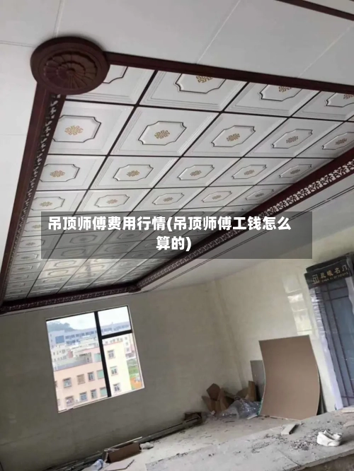 吊顶师傅费用行情(吊顶师傅工钱怎么算的)
