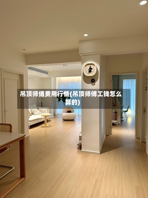 吊顶师傅费用行情(吊顶师傅工钱怎么算的)-第2张图片