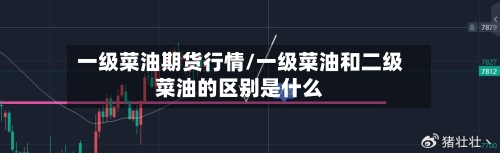 一级菜油期货行情/一级菜油和二级菜油的区别是什么