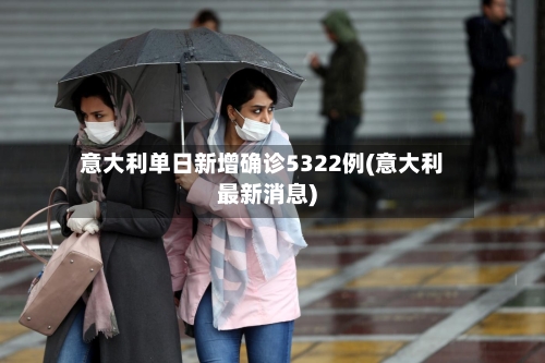 意大利单日新增确诊5322例(意大利最新消息)