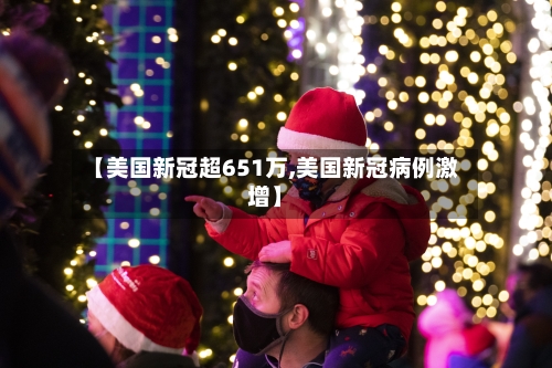 【美国新冠超651万,美国新冠病例激增】-第2张图片