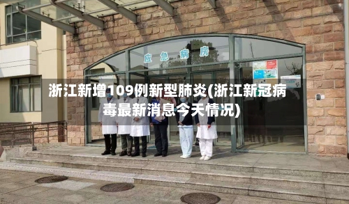 浙江新增109例新型肺炎(浙江新冠病毒最新消息今天情况)-第2张图片