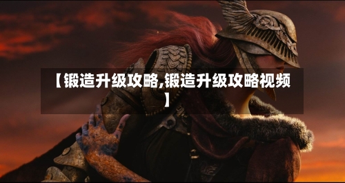 【锻造升级攻略,锻造升级攻略视频】-第3张图片