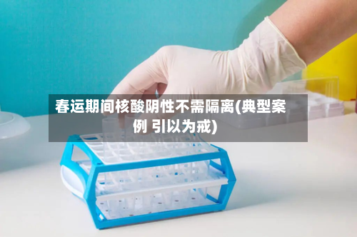 春运期间核酸阴性不需隔离(典型案例 引以为戒)