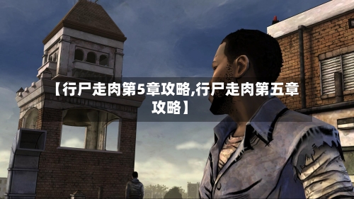 【行尸走肉第5章攻略,行尸走肉第五章攻略】
