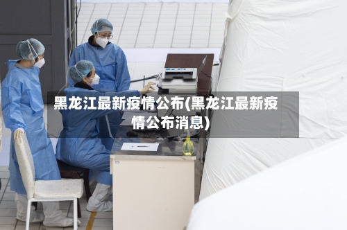 黑龙江最新疫情公布(黑龙江最新疫情公布消息)-第2张图片