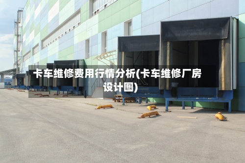 卡车维修费用行情分析(卡车维修厂房设计图)-第2张图片