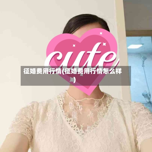 征婚费用行情(征婚费用行情怎么样)